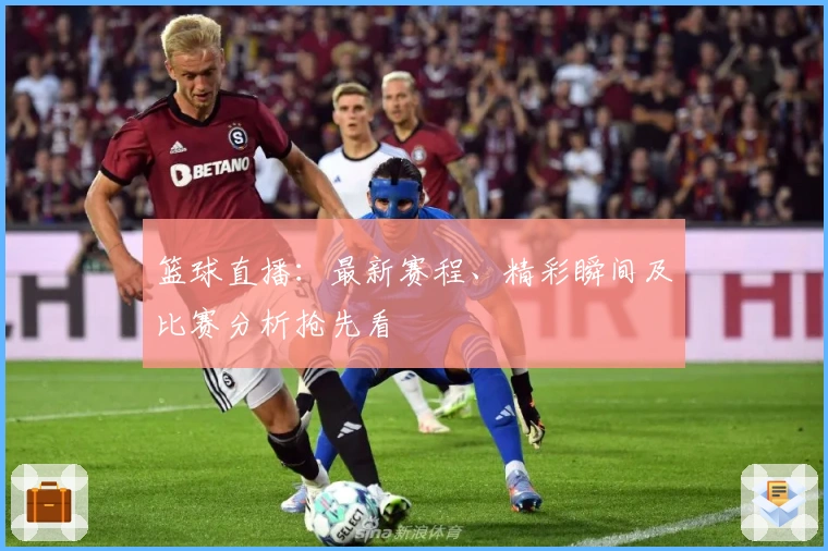 篮球直播：最新赛程、精彩瞬间及比赛分析抢先看