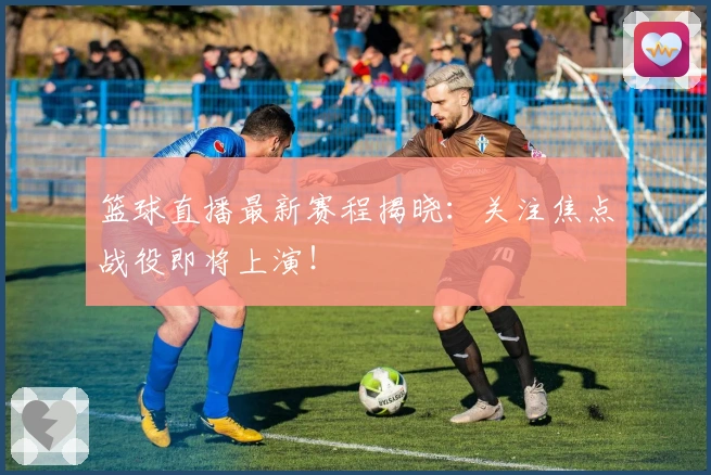 篮球直播最新赛程揭晓:关注焦点战役即将上演!