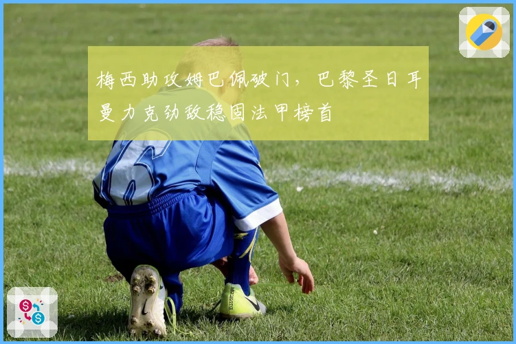 梅西助攻姆巴佩破门，巴黎圣日耳曼力克劲敌稳固法甲榜首