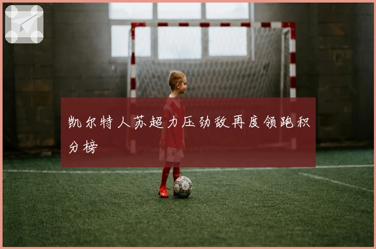 凯尔特人苏超力压劲敌再度领跑积分榜