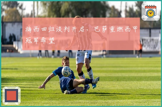 梅西回归谈判开启，巴萨重燃西甲冠军希望