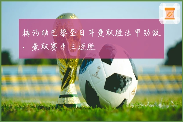 梅西助巴黎圣日耳曼取胜法甲劲敌，豪取赛季三连胜