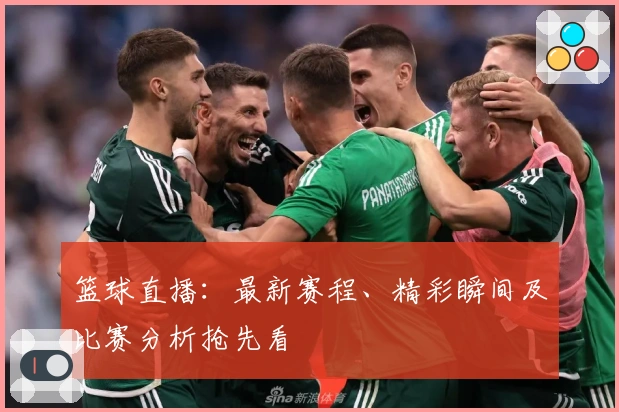 篮球直播：最新赛程、精彩瞬间及比赛分析抢先看