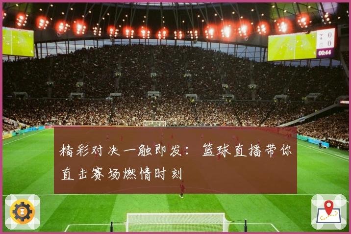 精彩对决一触即发：篮球直播带你直击赛场燃情时刻