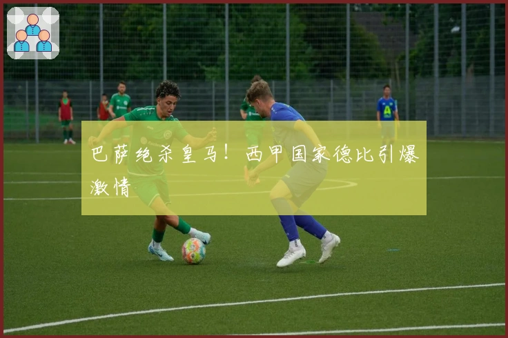 巴萨绝杀皇马！西甲国家德比引爆激情