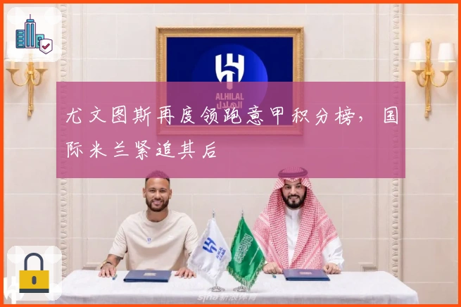 尤文图斯再度领跑意甲积分榜，国际米兰紧追其后