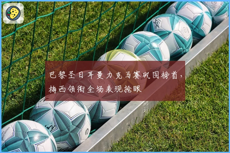 巴黎圣日耳曼力克马赛巩固榜首，梅西领衔全场表现抢眼