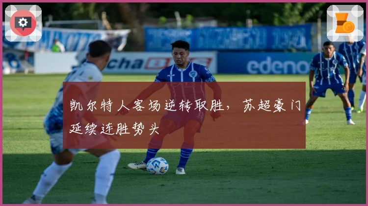 凯尔特人客场逆转取胜，苏超豪门延续连胜势头