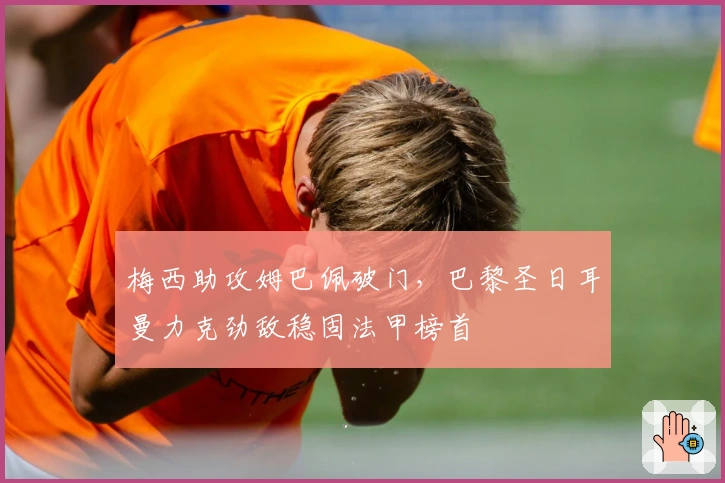 梅西助攻姆巴佩破门，巴黎圣日耳曼力克劲敌稳固法甲榜首