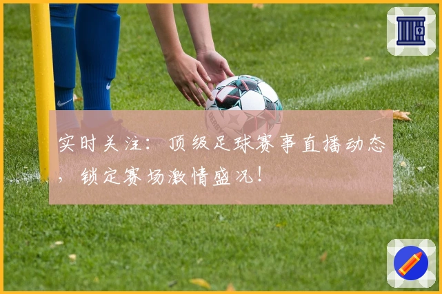 实时关注：顶级足球赛事直播动态，锁定赛场激情盛况！