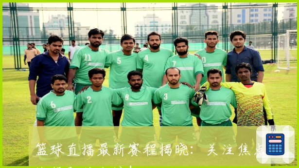篮球直播最新赛程揭晓：关注焦点战役即将上演！