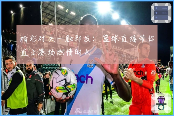 精彩对决一触即发：篮球直播带你直击赛场燃情时刻