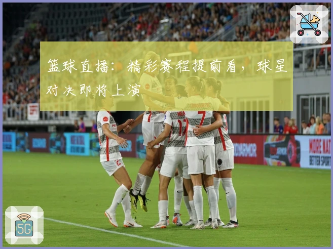 篮球直播：精彩赛程提前看，球星对决即将上演