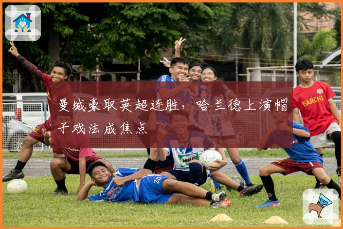 曼城豪取英超连胜，哈兰德上演帽子戏法成焦点