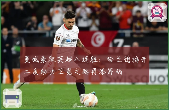 曼城豪取英超八连胜，哈兰德梅开二度助力卫冕之路再添筹码