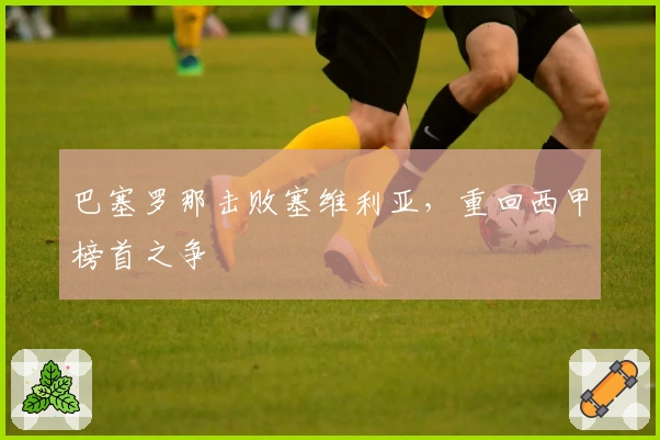 巴塞罗那击败塞维利亚，重回西甲榜首之争