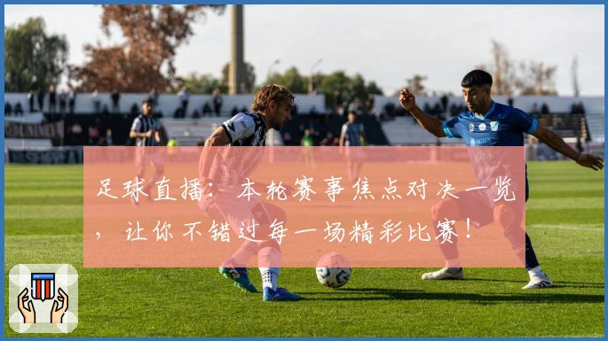 足球直播：本轮赛事焦点对决一览，让你不错过每一场精彩比赛！