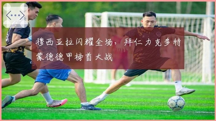 穆西亚拉闪耀全场，拜仁力克多特蒙德德甲榜首大战